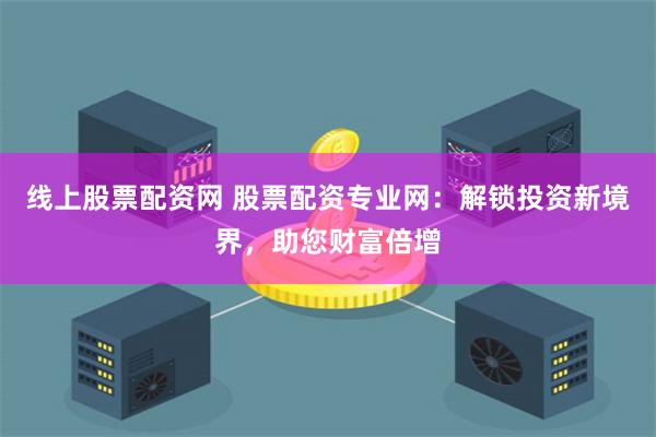 线上股票配资网 股票配资专业网：解锁投资新境界，助您财富倍增