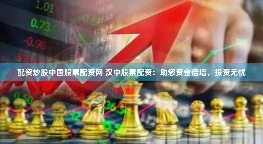 配资炒股中国股票配资网 汉中股票配资：助您资金倍增，投资无忧