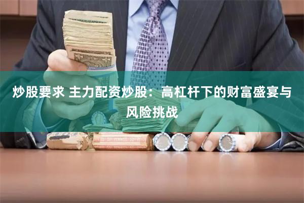 炒股要求 主力配资炒股：高杠杆下的财富盛宴与风险挑战