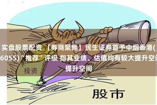 实盘股票配资 【券商聚焦】民生证券首予中烟香港(06055)“推荐”评级 指其业绩、估值均有较大提升空间