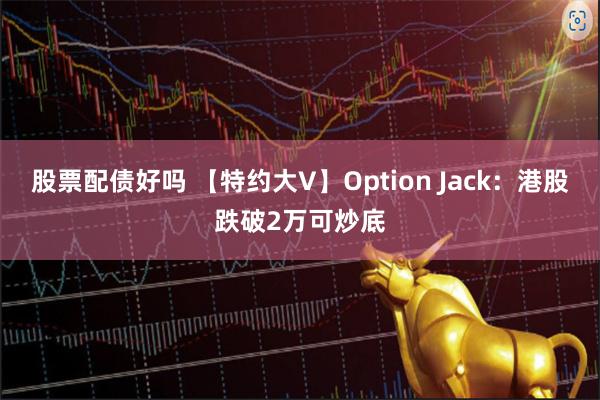 股票配债好吗 【特约大V】Option Jack：港股跌破2万可炒底