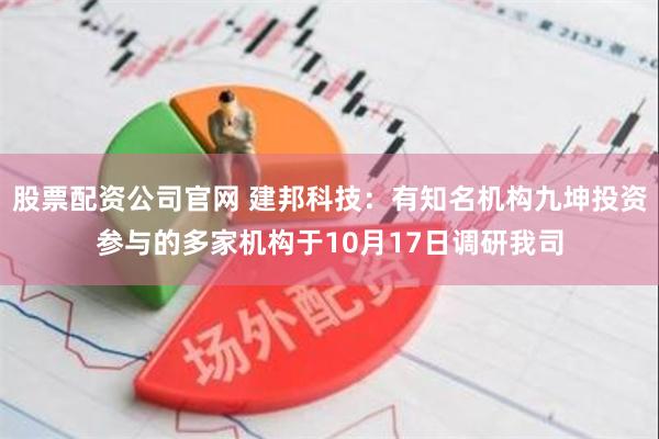 股票配资公司官网 建邦科技：有知名机构九坤投资参与的多家机构于10月17日调研我司