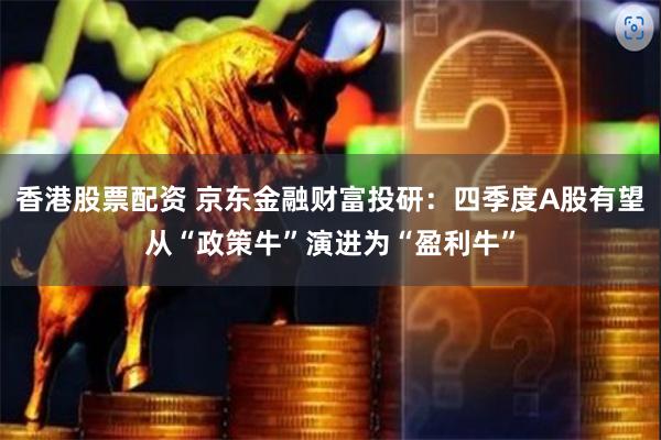 香港股票配资 京东金融财富投研：四季度A股有望从“政策牛”演进为“盈利牛”