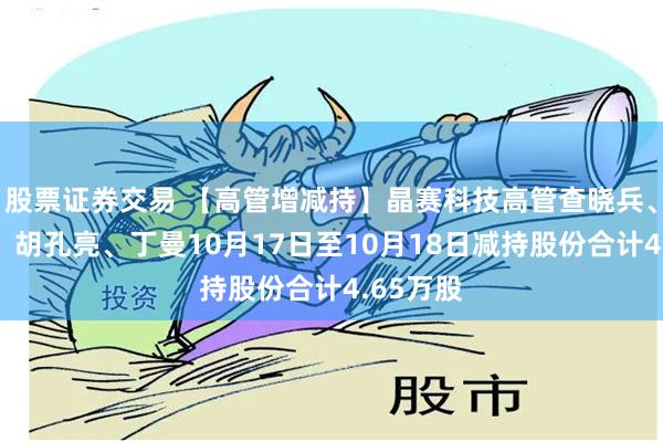 股票证券交易 【高管增减持】晶赛科技高管查晓兵、陈维彦、胡孔亮、丁曼10月17日至10月18日减持股份合计4.65万股