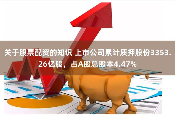 关于股票配资的知识 上市公司累计质押股份3353.26亿股，占A股总股本4.47%