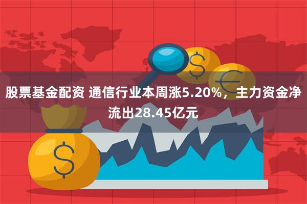 股票基金配资 通信行业本周涨5.20%，主力资金净流出28.45亿元