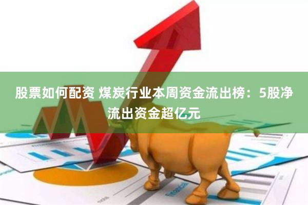 股票如何配资 煤炭行业本周资金流出榜：5股净流出资金超亿元