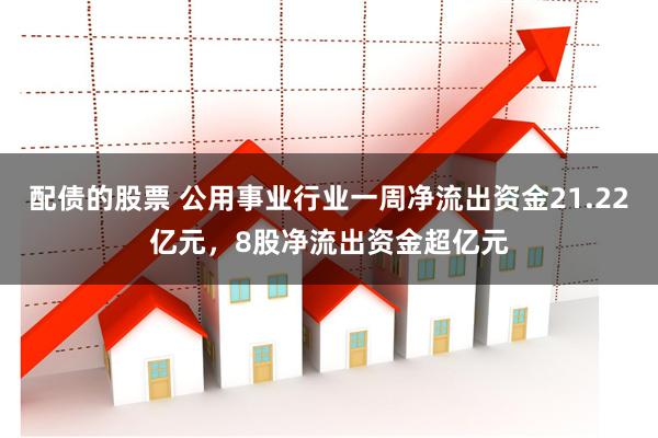 配债的股票 公用事业行业一周净流出资金21.22亿元，8股净流出资金超亿元