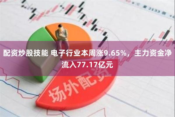 配资炒股技能 电子行业本周涨9.65%，主力资金净流入77.17亿元