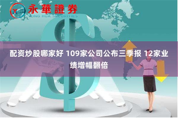 配资炒股哪家好 109家公司公布三季报 12家业绩增幅翻倍