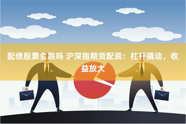 配债股票会跌吗 沪深指期货配资：杠杆撬动，收益放大