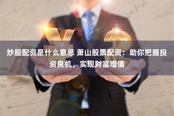 炒股配资是什么意思 萧山股票配资：助你把握投资良机，实现财富增值