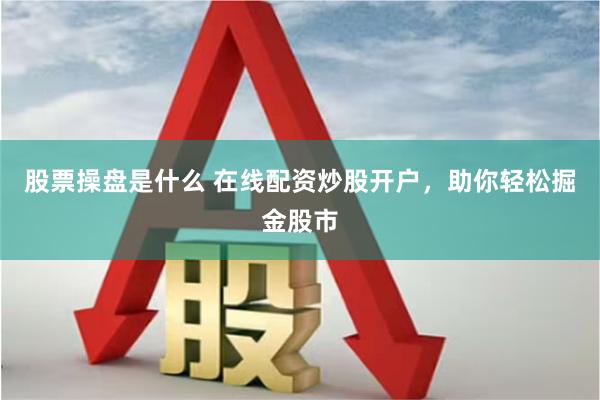 股票操盘是什么 在线配资炒股开户，助你轻松掘金股市