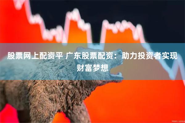 股票网上配资平 广东股票配资：助力投资者实现财富梦想