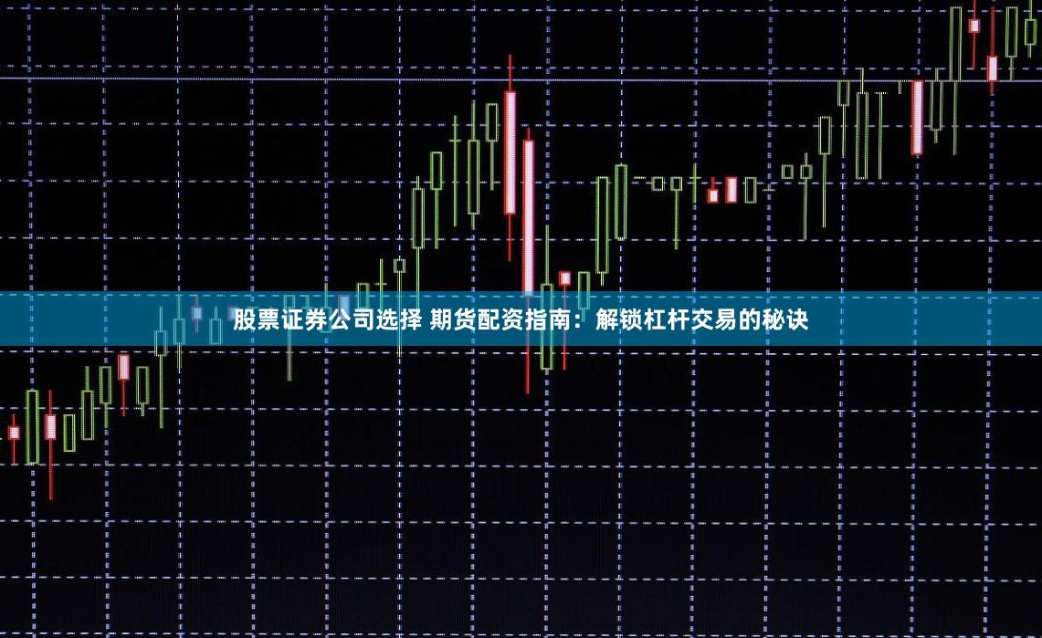 股票证券公司选择 期货配资指南：解锁杠杆交易的秘诀