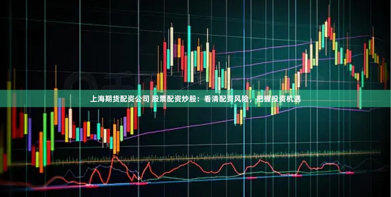上海期货配资公司 股票配资炒股：看清配资风险，把握投资机遇
