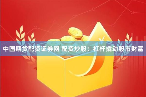 中国期货配资证券网 配资炒股:杠杆撬动股市财富