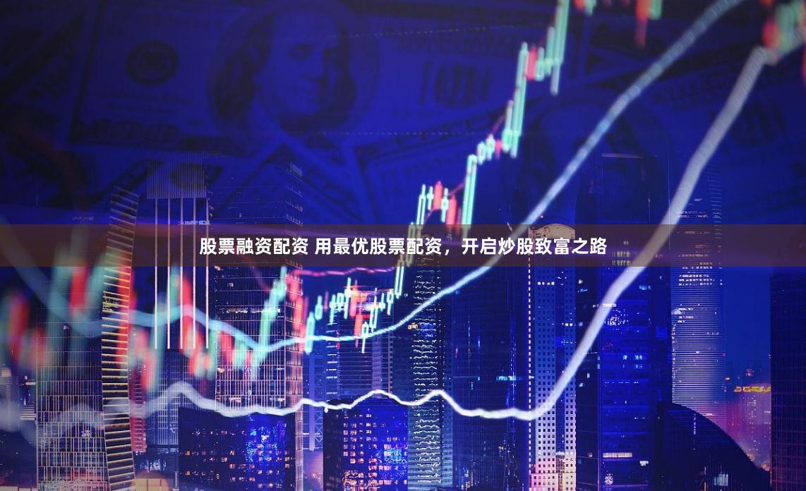 股票融资配资 用最优股票配资，开启炒股致富之路