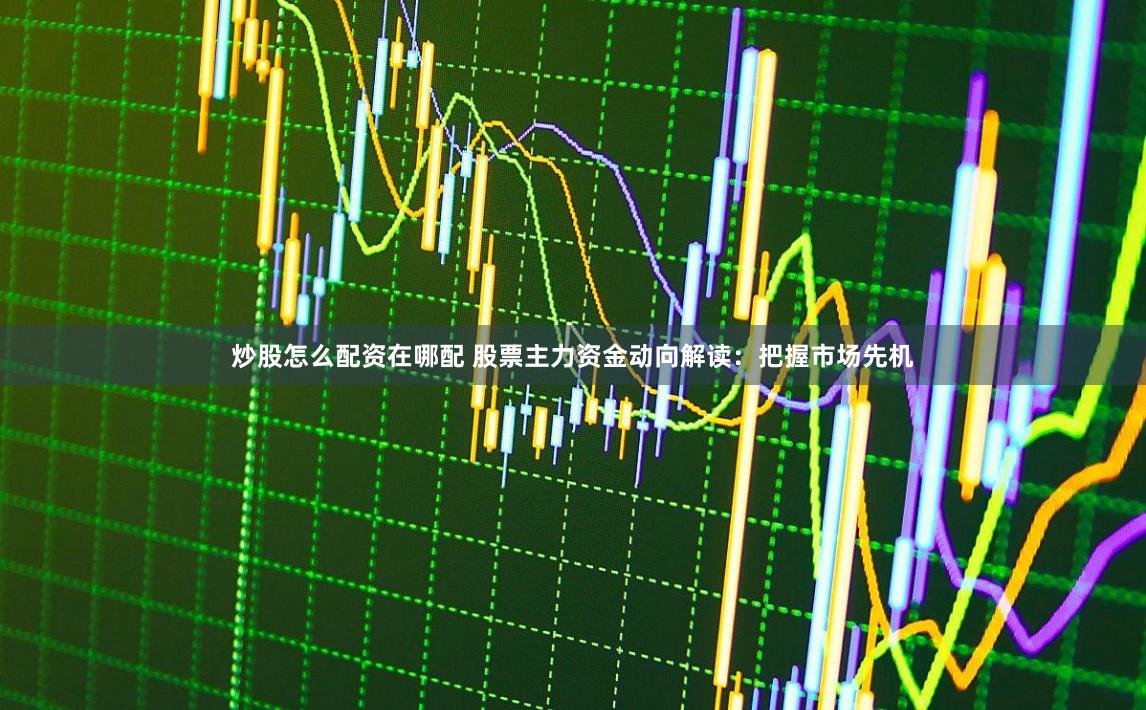 炒股怎么配资在哪配 股票主力资金动向解读：把握市场先机