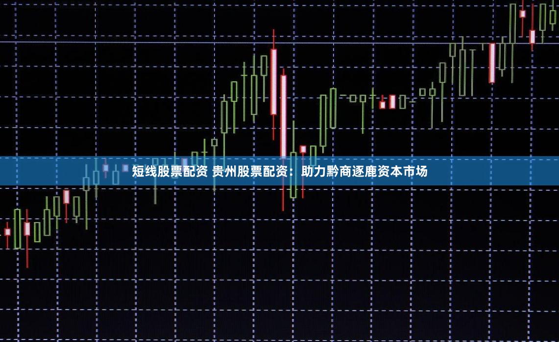 短线股票配资 贵州股票配资：助力黔商逐鹿资本市场