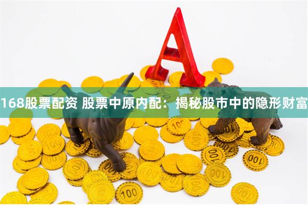 168股票配资 股票中原内配：揭秘股市中的隐形财富