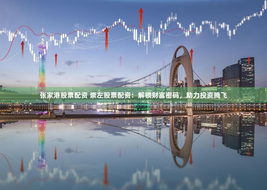 张家港股票配资 崇左股票配资：解锁财富密码，助力投资腾飞