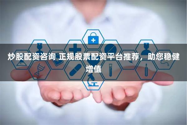 炒股配资咨询 正规股票配资平台推荐，助您稳健增值