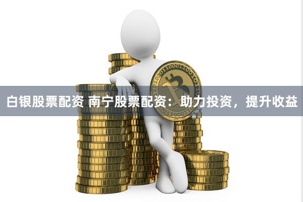 白银股票配资 南宁股票配资：助力投资，提升收益
