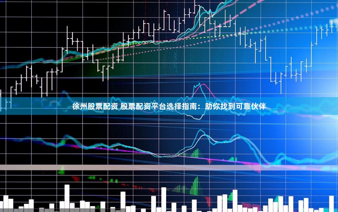 徐州股票配资 股票配资平台选择指南：助你找到可靠伙伴