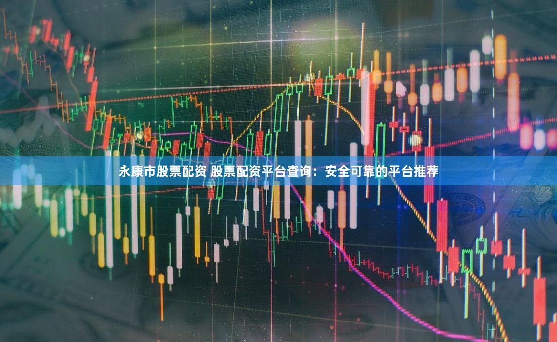 永康市股票配资 股票配资平台查询：安全可靠的平台推荐