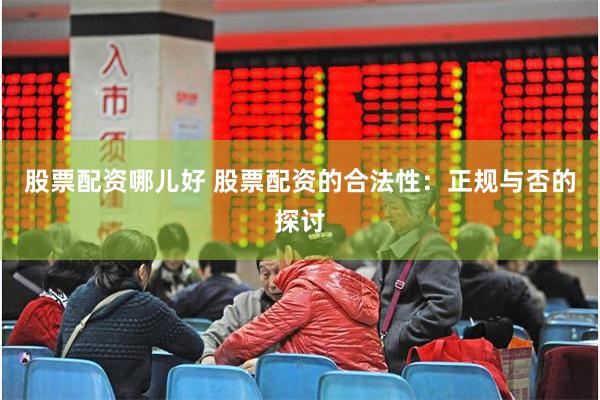 股票配资哪儿好 股票配资的合法性：正规与否的探讨