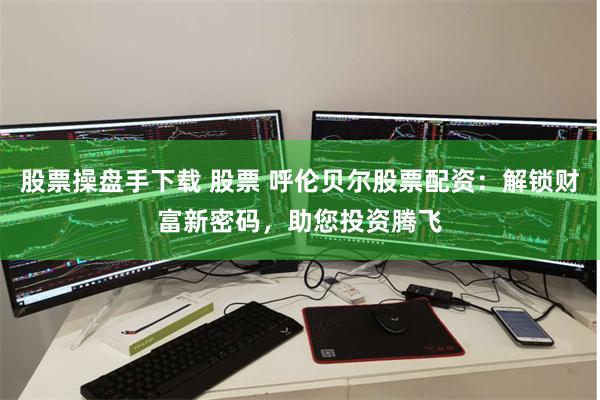 股票操盘手下载 股票 呼伦贝尔股票配资：解锁财富新密码，助您投资腾飞