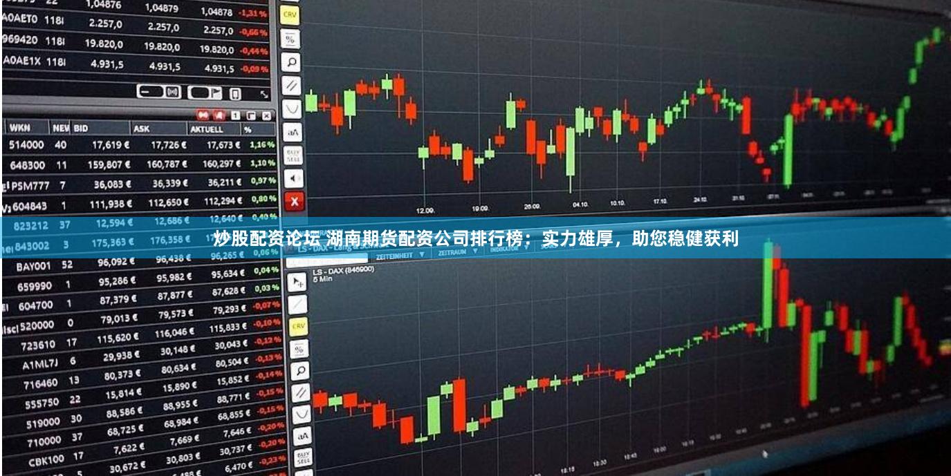 炒股配资论坛 湖南期货配资公司排行榜：实力雄厚，助您稳健获利