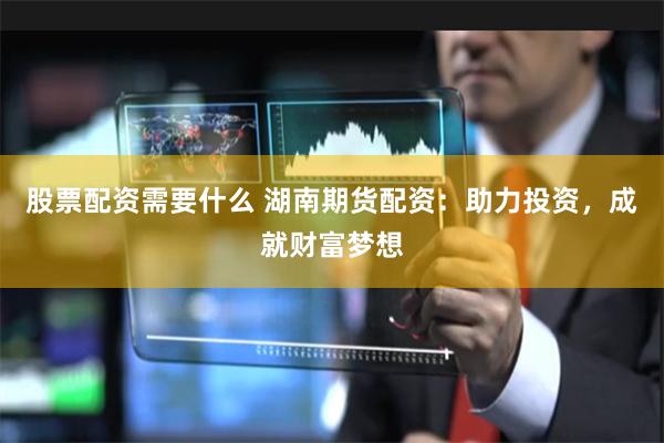 股票配资需要什么 湖南期货配资：助力投资，成就财富梦想
