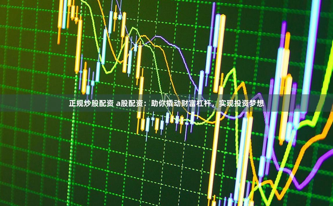 正规炒股配资 a股配资：助你撬动财富杠杆，实现投资梦想