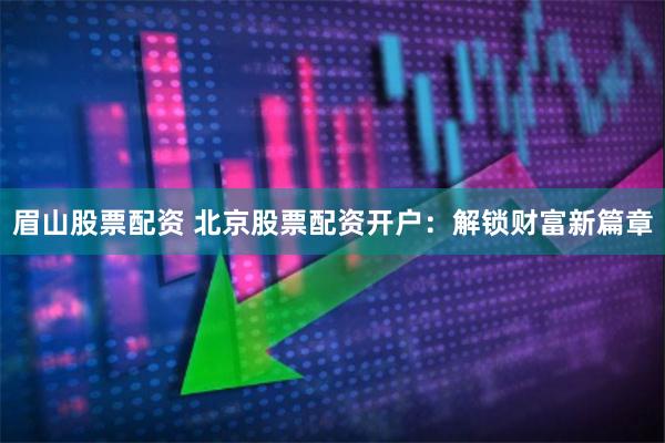 眉山股票配资 北京股票配资开户：解锁财富新篇章