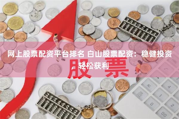 网上股票配资平台排名 白山股票配资：稳健投资，轻松获利