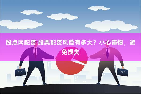 股点网配资 股票配资风险有多大？小心谨慎，避免损失