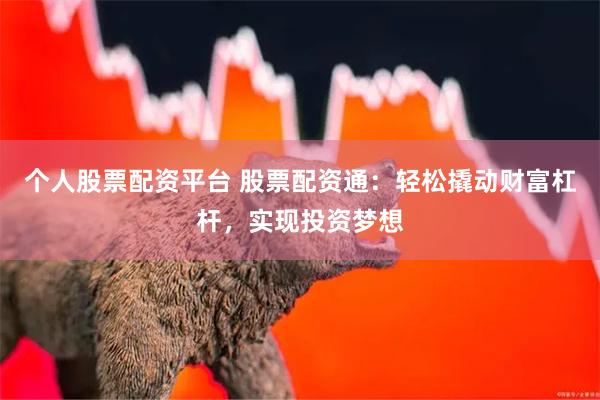 个人股票配资平台 股票配资通：轻松撬动财富杠杆，实现投资梦想