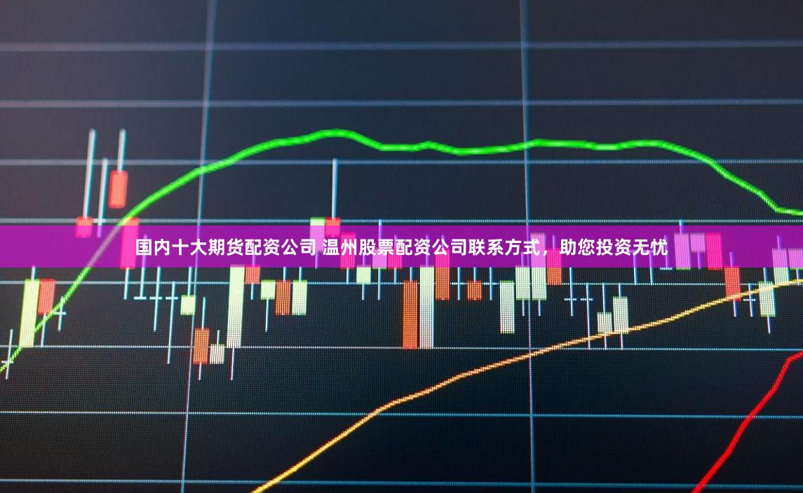 国内十大期货配资公司 温州股票配资公司联系方式，助您投资无忧