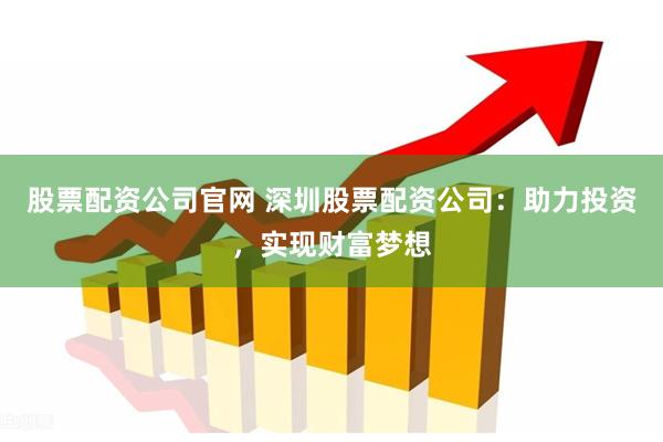 股票配资公司官网 深圳股票配资公司：助力投资，实现财富梦想