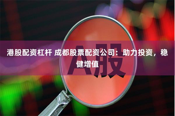 港股配资杠杆 成都股票配资公司：助力投资，稳健增值