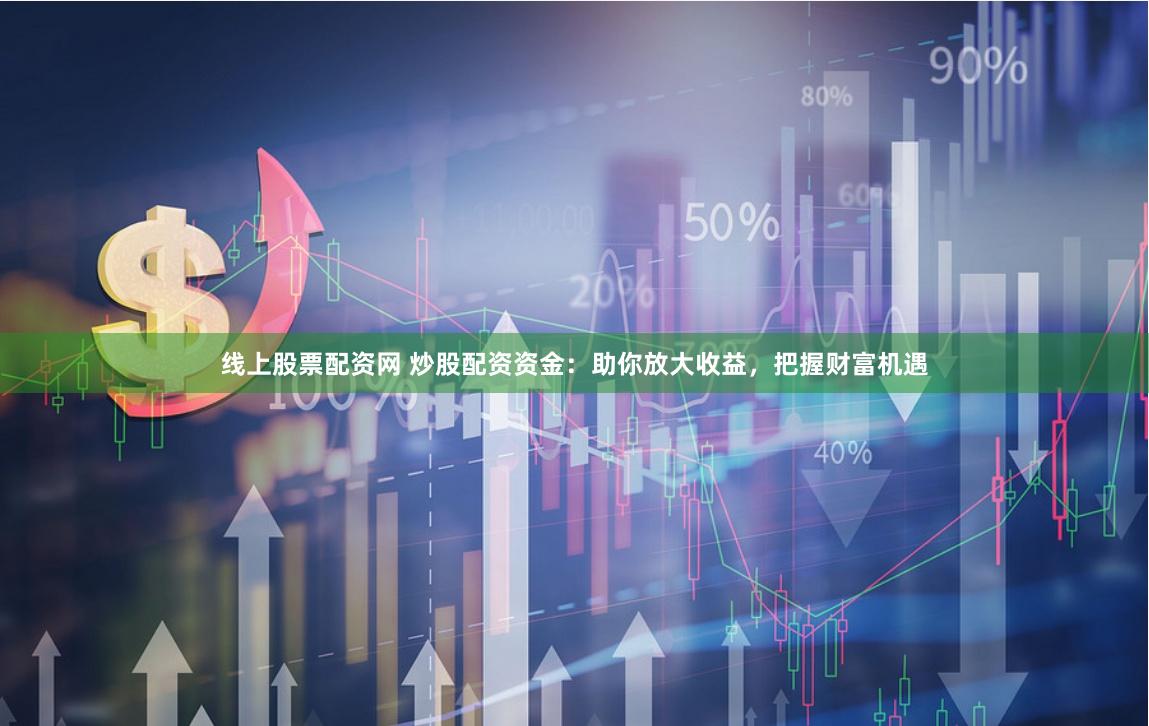 线上股票配资网 炒股配资资金：助你放大收益，把握财富机遇
