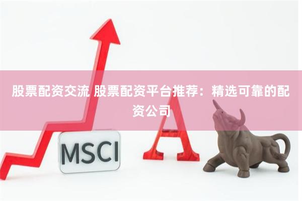 股票配资交流 股票配资平台推荐：精选可靠的配资公司