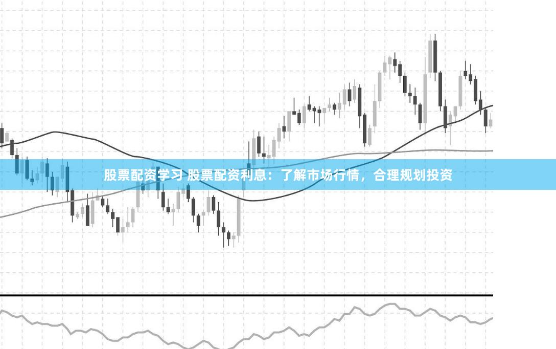 股票配资学习 股票配资利息：了解市场行情，合理规划投资