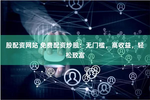 股配资网站 免费配资炒股：无门槛，高收益，轻松致富