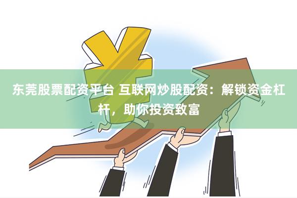 东莞股票配资平台 互联网炒股配资：解锁资金杠杆，助你投资致富