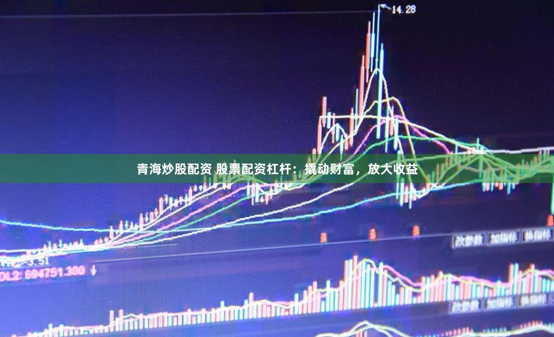 青海炒股配资 股票配资杠杆：撬动财富，放大收益