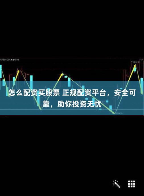 怎么配资买股票 正规配资平台，安全可靠，助你投资无忧