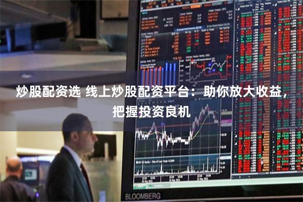 炒股配资选 线上炒股配资平台：助你放大收益，把握投资良机
